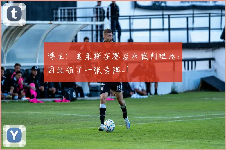 博主：基莱斯在赛后和裁判理论，因此领了一张黄牌_1
