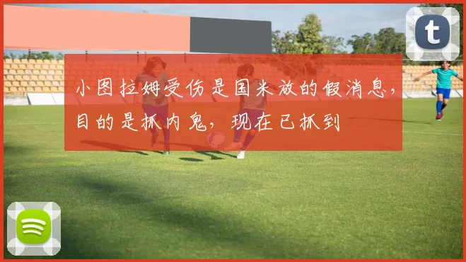 小图拉姆受伤是国米放的假消息，目的是抓内鬼，现在已抓到