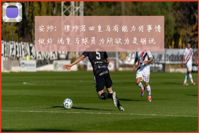 安帅：穆帅若回皇马有能力将事情做好 说皇马球员为所欲为是胡说