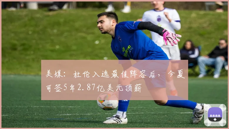 美媒：杜伦入选最佳阵容后，今夏可签5年2.87亿美元顶薪