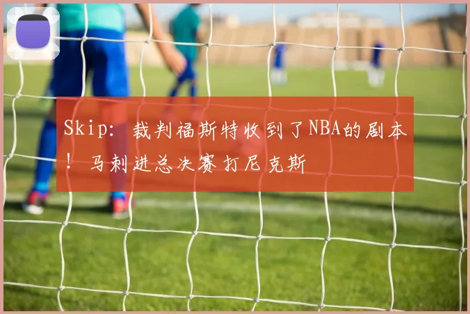 Skip：裁判福斯特收到了NBA的剧本！马刺进总决赛打尼克斯