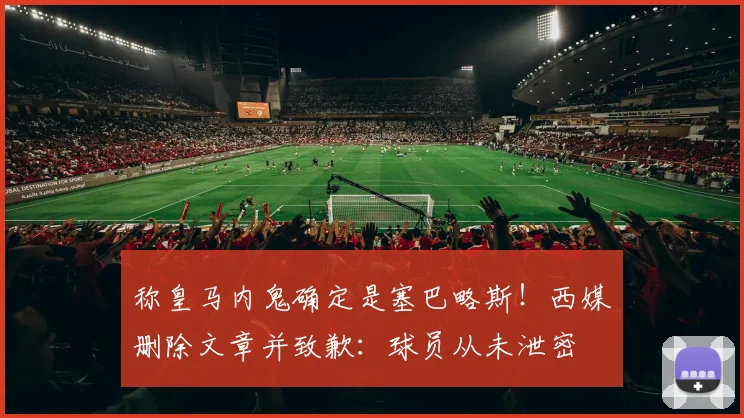 称皇马内鬼确定是塞巴略斯！西媒删除文章并致歉：球员从未泄密